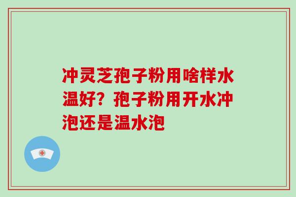 冲灵芝孢子粉用啥样水温好?孢子粉用开水冲泡还是温水泡