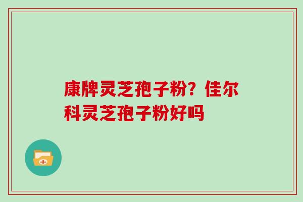 康牌灵芝孢子粉?佳尔科灵芝孢子粉好吗