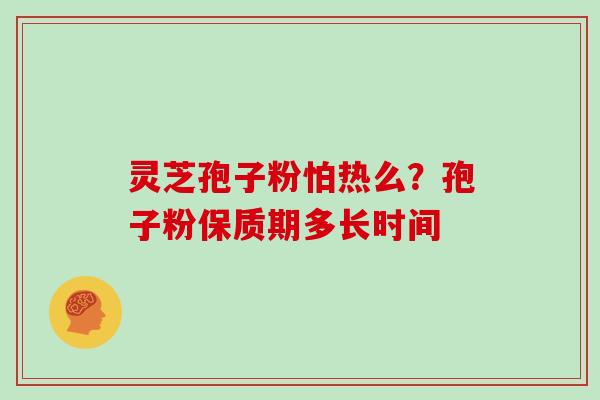 灵芝孢子粉怕热么?孢子粉保质期多长时间