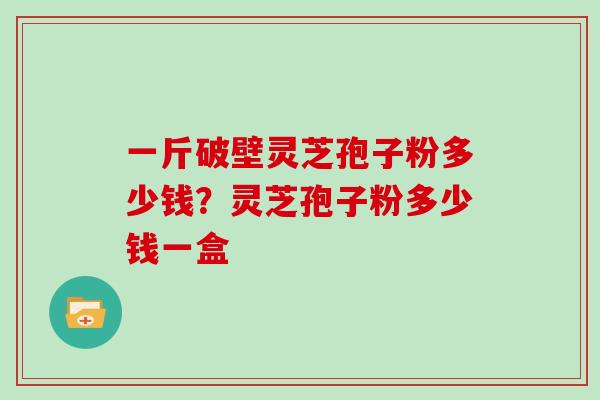 一斤破壁灵芝孢子粉多少钱?灵芝孢子粉多少钱一盒
