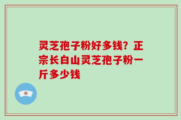 灵芝孢子粉好多钱？正宗长白山灵芝孢子粉一斤多少钱