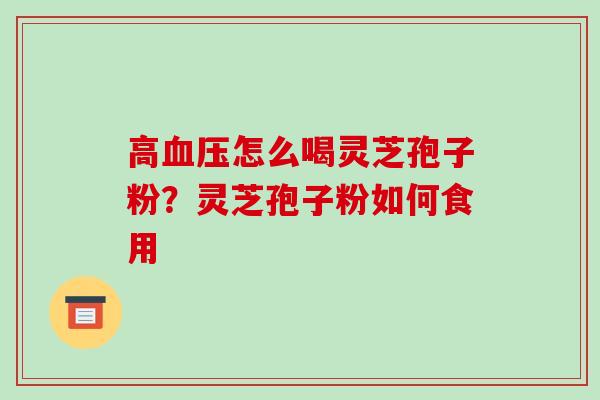 高血压怎么喝灵芝孢子粉?灵芝孢子粉如何食用