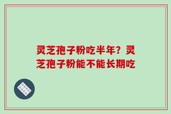 灵芝孢子粉吃半年?灵芝孢子粉能不能长期吃