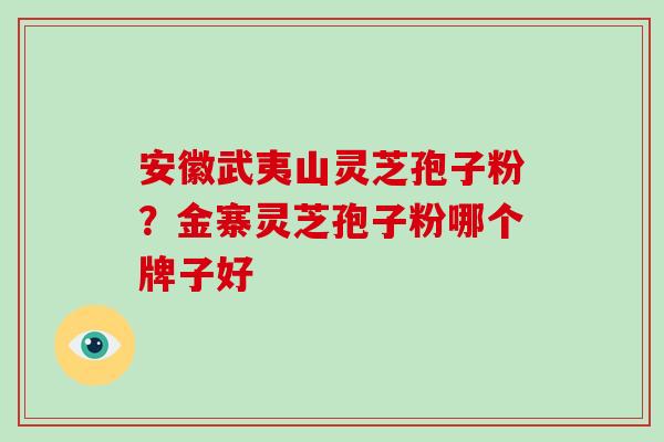 安徽武夷山灵芝孢子粉?金寨灵芝孢子粉哪个牌子好