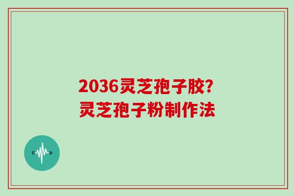 2036灵芝孢子胶?灵芝孢子粉制作法