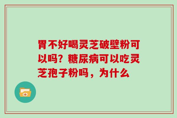 胃不好喝灵芝破壁粉可以吗？糖尿病可以吃灵芝孢子粉吗，为什么