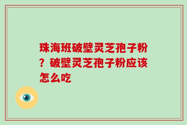 珠海班破壁灵芝孢子粉?破壁灵芝孢子粉应该怎么吃