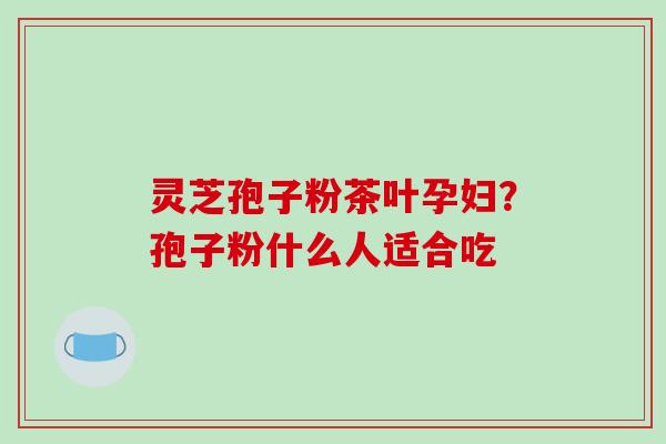 灵芝孢子粉茶叶孕妇?孢子粉什么人适合吃