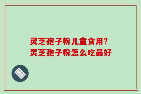 灵芝孢子粉儿童食用？灵芝孢子粉怎么吃最好