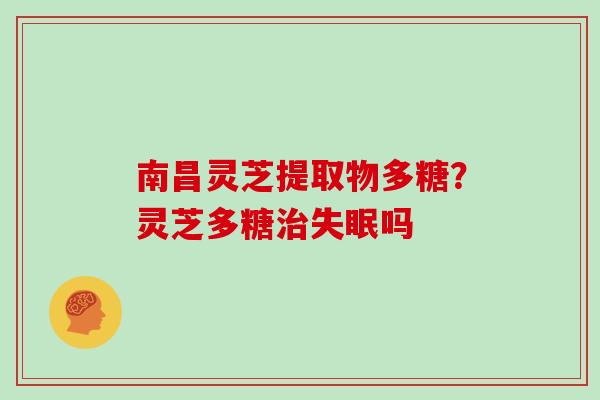 南昌灵芝提取物多糖?灵芝多糖治失眠吗
