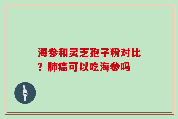 海参和灵芝孢子粉对比?肺癌可以吃海参吗