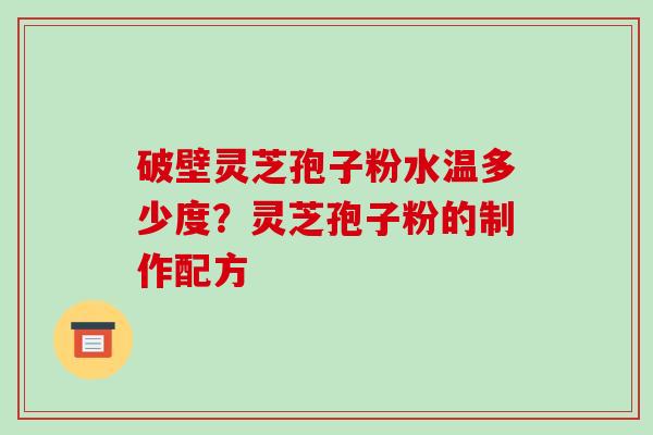 破壁灵芝孢子粉水温多少度?灵芝孢子粉的制作配方