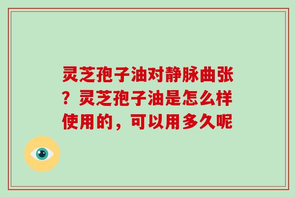 灵芝孢子油对静脉曲张？灵芝孢子油是怎么样使用的，可以用多久呢