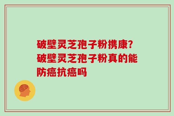 破壁灵芝孢子粉携康？破壁灵芝孢子粉真的能防癌抗癌吗