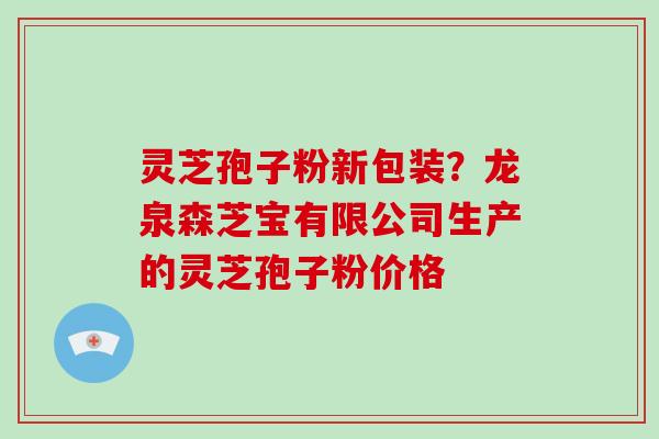灵芝孢子粉新包装？龙泉森芝宝有限公司生产的灵芝孢子粉价格