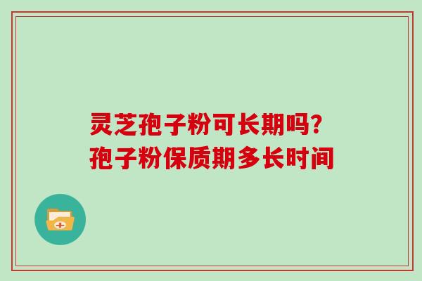 灵芝孢子粉可长期吗？孢子粉保质期多长时间