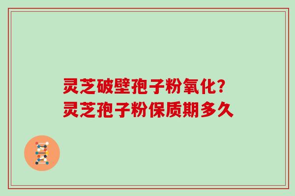 灵芝破壁孢子粉氧化?灵芝孢子粉保质期多久