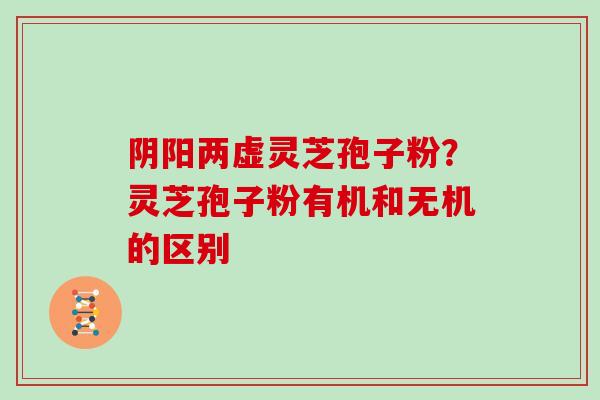 阴阳两虚灵芝孢子粉？灵芝孢子粉有机和无机的区别