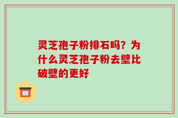 灵芝孢子粉排石吗?为什么灵芝孢子粉去壁比破壁的更好