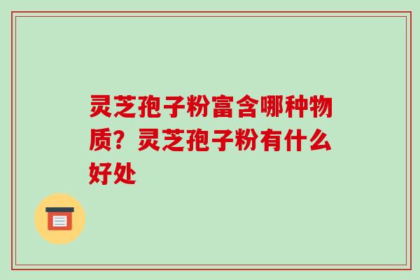 灵芝孢子粉富含哪种物质？灵芝孢子粉有什么好处