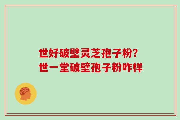世好破壁灵芝孢子粉?世一堂破壁孢子粉咋样