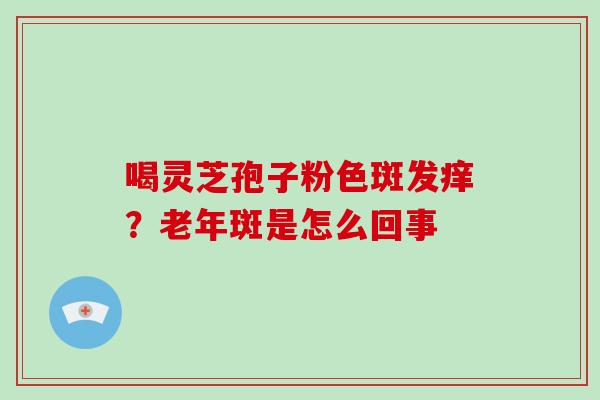 喝灵芝孢子粉色斑发痒？老年斑是怎么回事