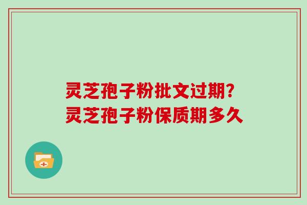灵芝孢子粉批文过期?灵芝孢子粉保质期多久