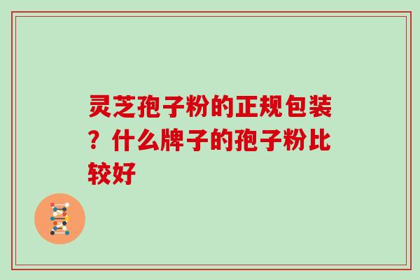 灵芝孢子粉的正规包装?什么牌子的孢子粉比较好