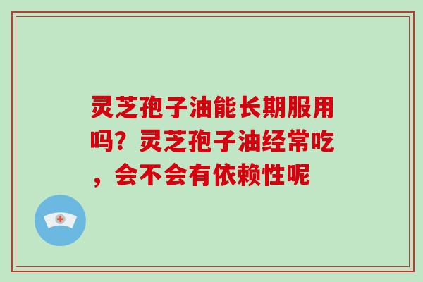 灵芝孢子油能长期服用吗？灵芝孢子油经常吃，会不会有依赖性呢
