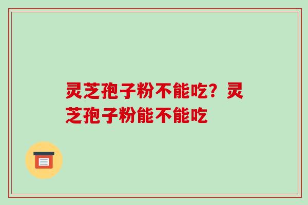 灵芝孢子粉不能吃？灵芝孢子粉能不能吃