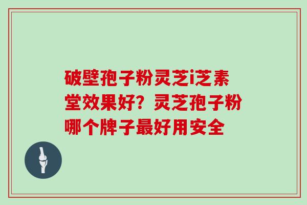 破壁孢子粉灵芝i芝素堂效果好?灵芝孢子粉哪个牌子最好用安全