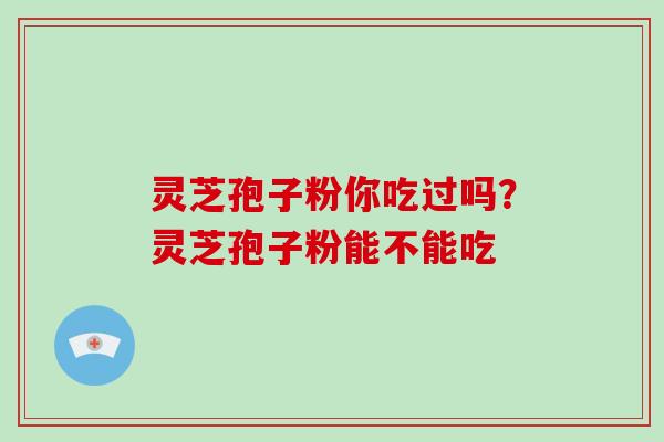 灵芝孢子粉你吃过吗？灵芝孢子粉能不能吃