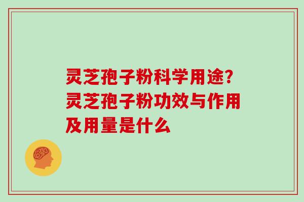 灵芝孢子粉科学用途?灵芝孢子粉功效与作用及用量是什么
