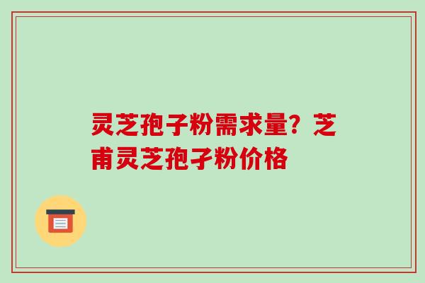 灵芝孢子粉需求量?芝甫灵芝孢孑粉价格