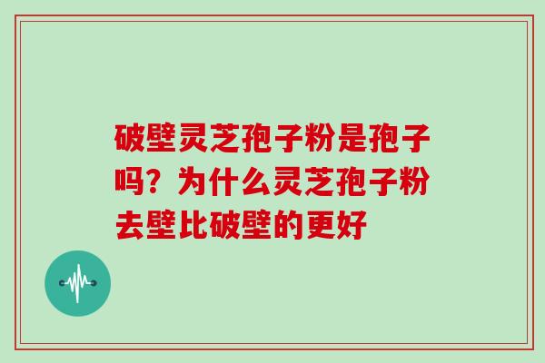 破壁灵芝孢子粉是孢子吗?为什么灵芝孢子粉去壁比破壁的更好
