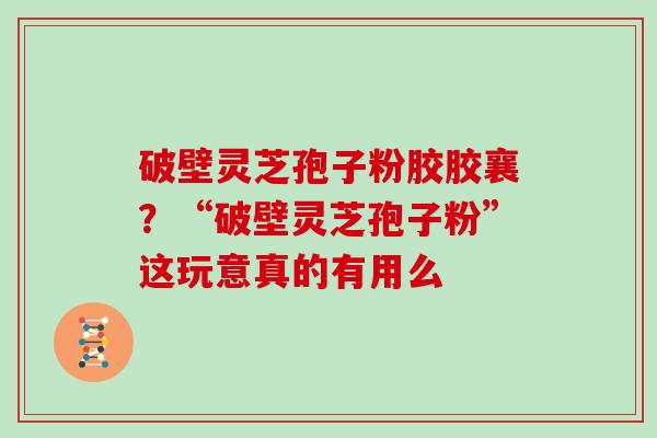 破壁灵芝孢子粉胶胶襄？“破壁灵芝孢子粉”这玩意真的有用么