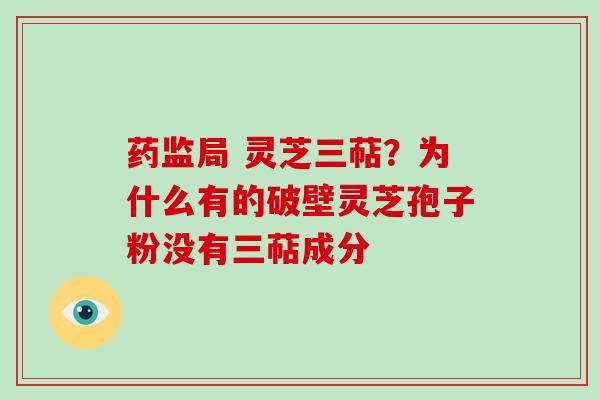 药监局 灵芝三萜?为什么有的破壁灵芝孢子粉没有三萜成分