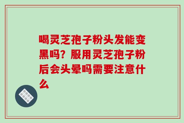 喝灵芝孢子粉头发能变黑吗?服用灵芝孢子粉后会头晕吗需要注意什么