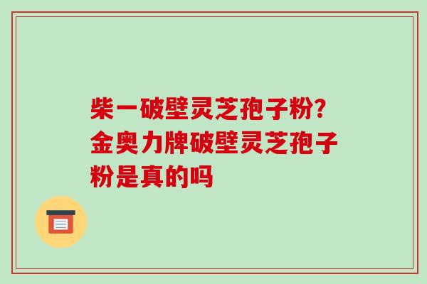 柴一破壁灵芝孢子粉?金奥力牌破壁灵芝孢子粉是真的吗