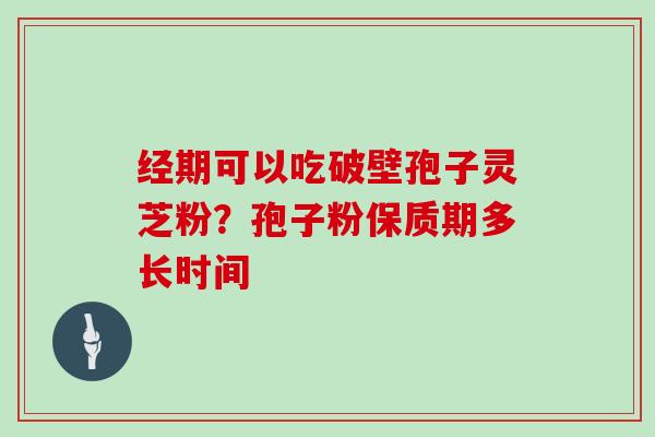 经期可以吃破壁孢子灵芝粉?孢子粉保质期多长时间