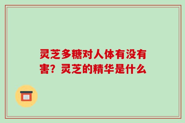 灵芝多糖对人体有没有害？灵芝的精华是什么
