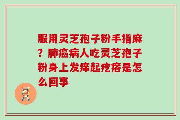 服用灵芝孢子粉手指麻？肺癌病人吃灵芝孢子粉身上发痒起疙瘩是怎么回事