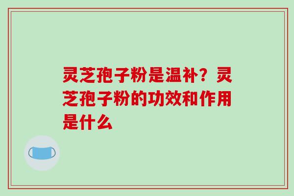 灵芝孢子粉是温补?灵芝孢子粉的功效和作用是什么