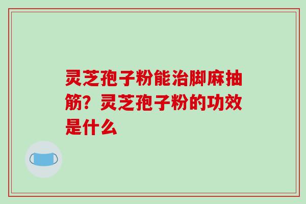 灵芝孢子粉能治脚麻抽筋？灵芝孢子粉的功效是什么