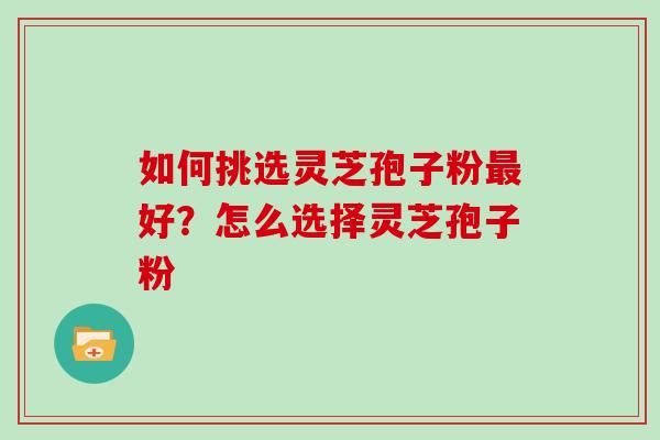 如何挑选灵芝孢子粉最好?怎么选择灵芝孢子粉