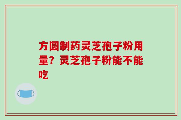 方圆制药灵芝孢子粉用量?灵芝孢子粉能不能吃
