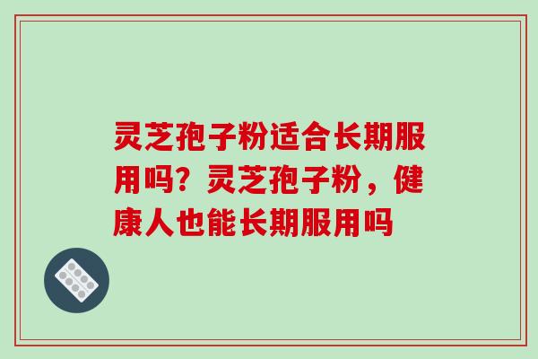 灵芝孢子粉适合长期服用吗?灵芝孢子粉,健康人也能长期服用吗