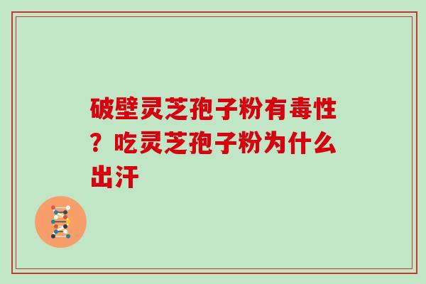 破壁灵芝孢子粉有毒性?吃灵芝孢子粉为什么出汗