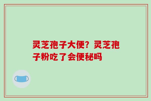 灵芝孢子大便?灵芝孢子粉吃了会便秘吗