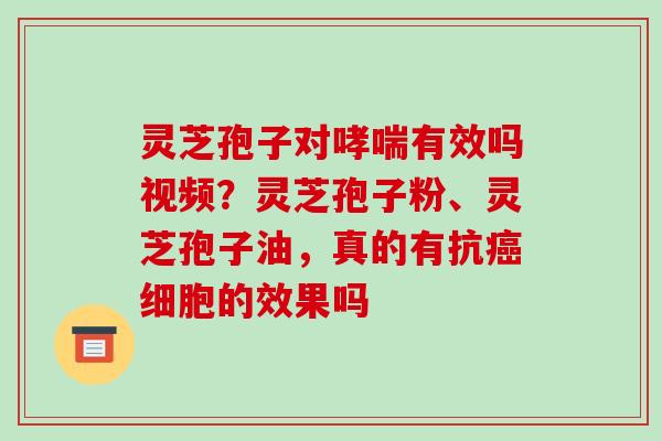 灵芝孢子对哮喘有效吗视频？灵芝孢子粉、灵芝孢子油，真的有抗癌细胞的效果吗